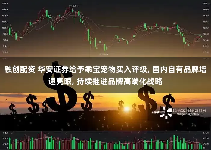 融创配资 华安证券给予乖宝宠物买入评级, 国内自有品牌增速亮眼, 持续推进品牌高端化战略