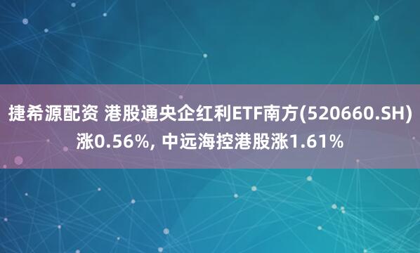 捷希源配资 港股通央企红利ETF南方(520660.SH)涨0.56%, 中远海控港股涨1.61%