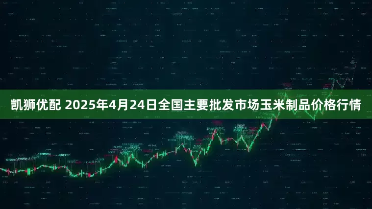 凯狮优配 2025年4月24日全国主要批发市场玉米制品价格行情