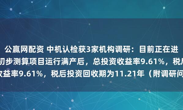 公赢网配资 中机认检获3家机构调研：目前正在进行项目建设的招标，初步测算项目运行满产后，总投资收益率9.61%，税后投资回收期为11.21年（附调研问答）