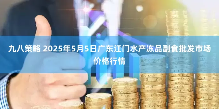 九八策略 2025年5月5日广东江门水产冻品副食批发市场价格行情
