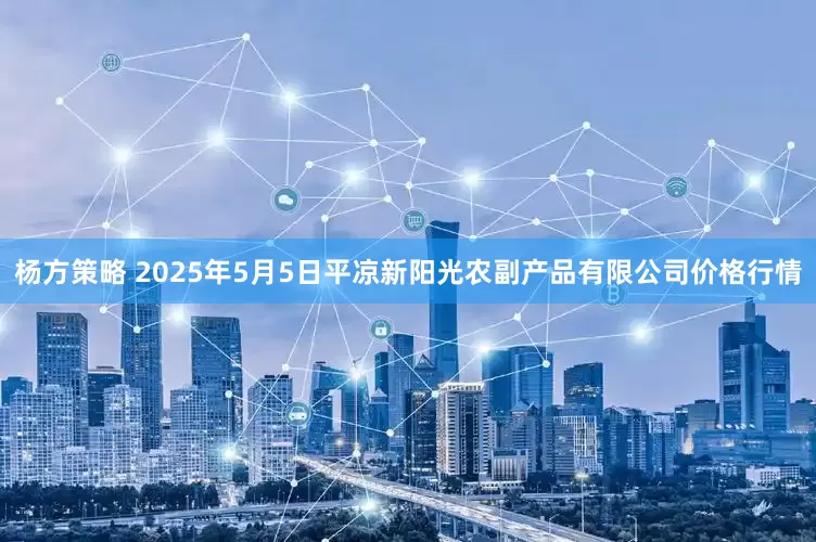 杨方策略 2025年5月5日平凉新阳光农副产品有限公司价格行情