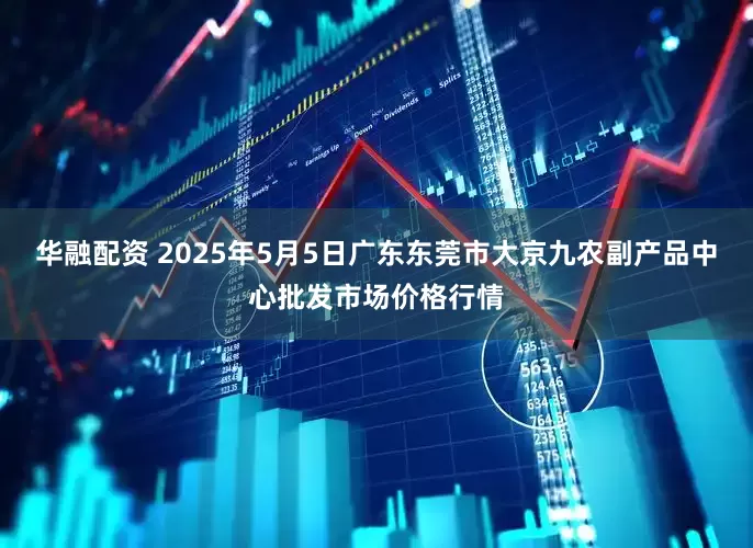 华融配资 2025年5月5日广东东莞市大京九农副产品中心批发市场价格行情
