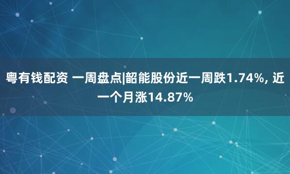 粤有钱配资 一周盘点|韶能股份近一周跌1.74%, 近一个月涨14.87%
