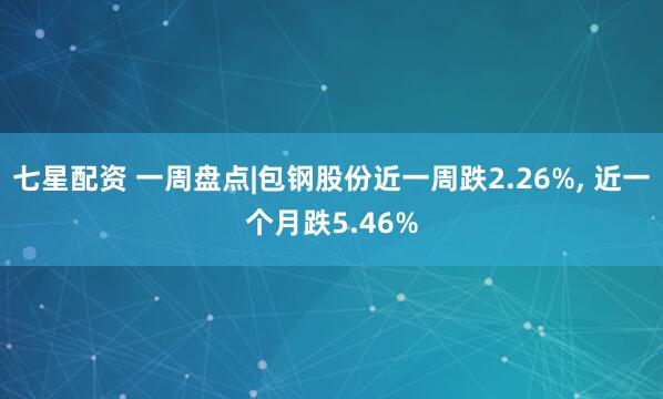 七星配资 一周盘点|包钢股份近一周跌2.26%, 近一个月跌5.46%