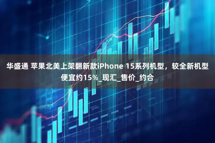 华盛通 苹果北美上架翻新款iPhone 15系列机型，较全新机型便宜约15%_现汇_售价_约合