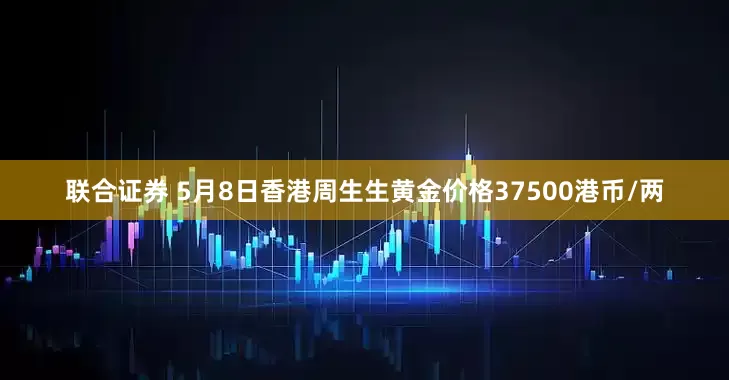 联合证券 5月8日香港周生生黄金价格37500港币/两
