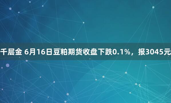 千层金 6月16日豆粕期货收盘下跌0.1%，报3045元