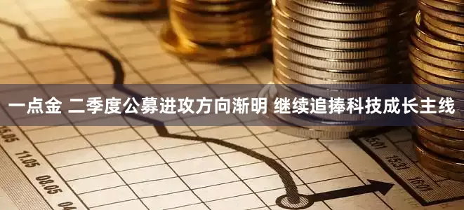 一点金 二季度公募进攻方向渐明 继续追捧科技成长主线