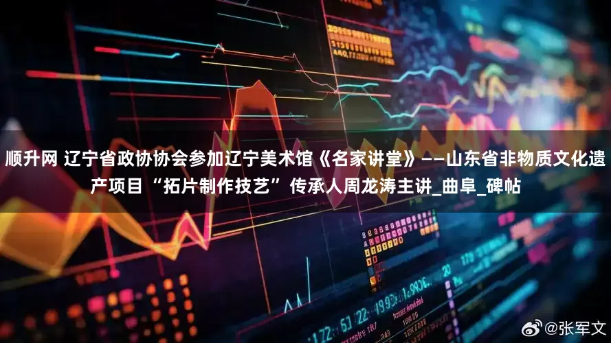 顺升网 辽宁省政协协会参加辽宁美术馆《名家讲堂》——山东省非物质文化遗产项目 “拓片制作技艺” 传承人周龙涛主讲_曲阜_碑帖