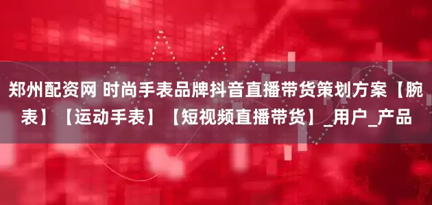 郑州配资网 时尚手表品牌抖音直播带货策划方案【腕表】【运动手表】【短视频直播带货】_用户_产品
