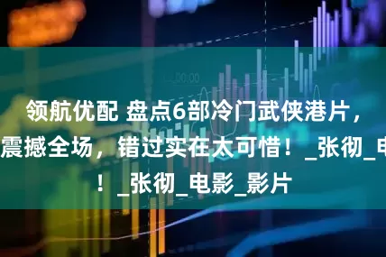 领航优配 盘点6部冷门武侠港片，拳脚交锋震撼全场，错过实在太可惜！_张彻_电影_影片