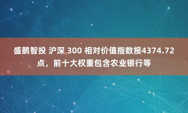 盛鹏智投 沪深 300 相对价值指数报4374.72点，前十大权重包含农业银行等