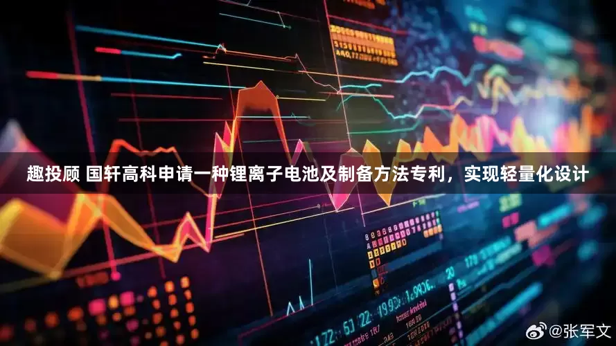 趣投顾 国轩高科申请一种锂离子电池及制备方法专利，实现轻量化设计