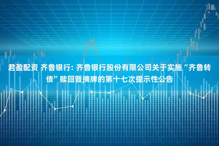 君盈配资 齐鲁银行: 齐鲁银行股份有限公司关于实施“齐鲁转债”赎回暨摘牌的第十七次提示性公告