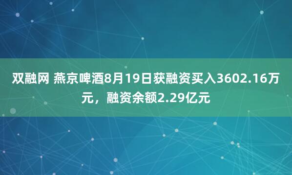 双融网 燕京啤酒8月19日获融资买入3602.16万元，融资余额2.29亿元