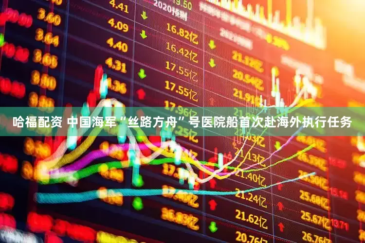 哈福配资 中国海军“丝路方舟”号医院船首次赴海外执行任务