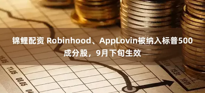 锦鲤配资 Robinhood、AppLovin被纳入标普500成分股，9月下旬生效