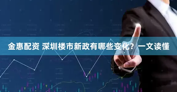 金惠配资 深圳楼市新政有哪些变化？一文读懂