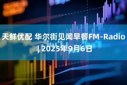 天鲜优配 华尔街见闻早餐FM-Radio | 2025年9月6日