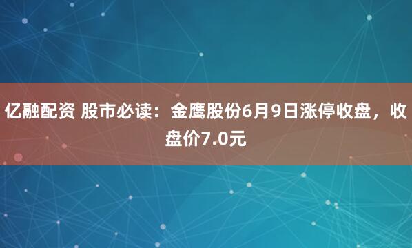 亿融配资 股市必读：金鹰股份6月9日涨停收盘，收盘价7.0元