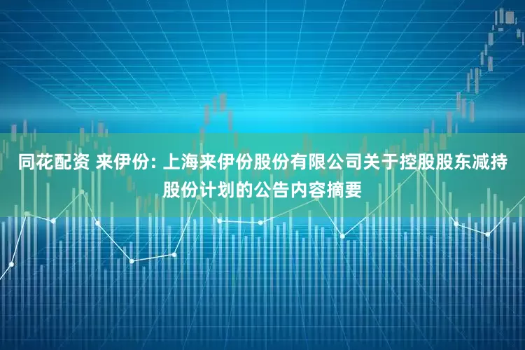 同花配资 来伊份: 上海来伊份股份有限公司关于控股股东减持股份计划的公告内容摘要