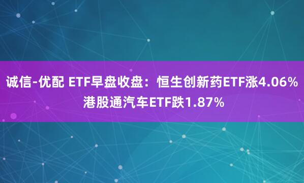 诚信-优配 ETF早盘收盘：恒生创新药ETF涨4.06% 港股通汽车ETF跌1.87%