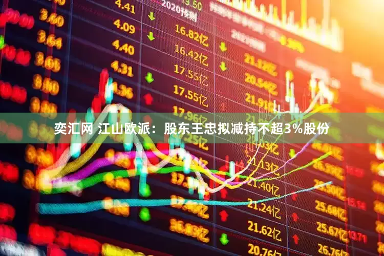奕汇网 江山欧派：股东王忠拟减持不超3%股份
