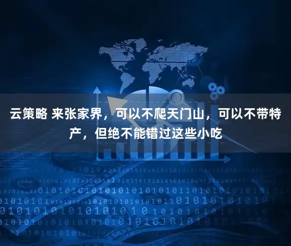 云策略 来张家界，可以不爬天门山，可以不带特产，但绝不能错过这些小吃