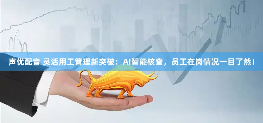声优配音 灵活用工管理新突破：AI智能核查，员工在岗情况一目了然！