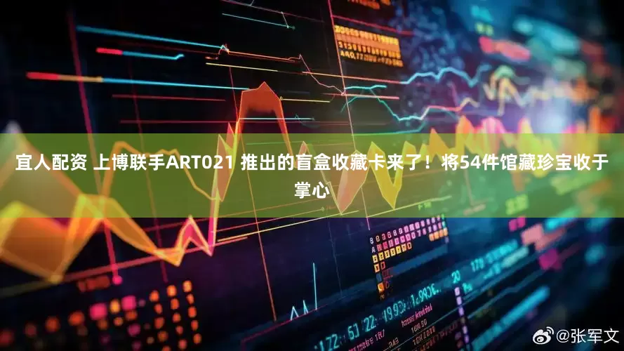 宜人配资 上博联手ART021 推出的盲盒收藏卡来了！将54件馆藏珍宝收于掌心
