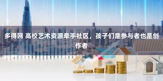 多得网 高校艺术资源牵手社区，孩子们是参与者也是创作者