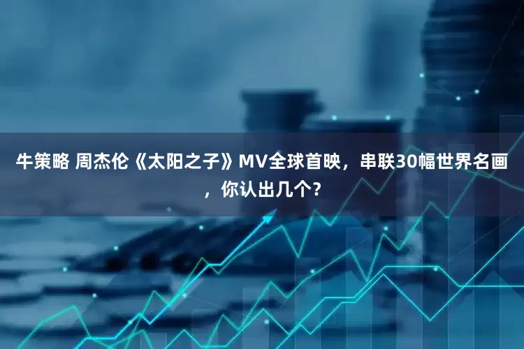 牛策略 周杰伦《太阳之子》MV全球首映，串联30幅世界名画，你认出几个？