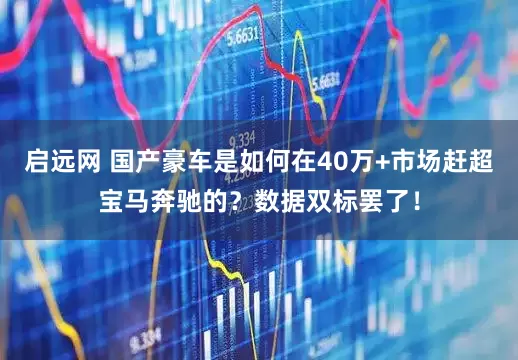 启远网 国产豪车是如何在40万+市场赶超宝马奔驰的？数据双标罢了！